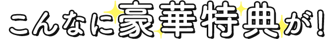 こんなに豪華特典が！！