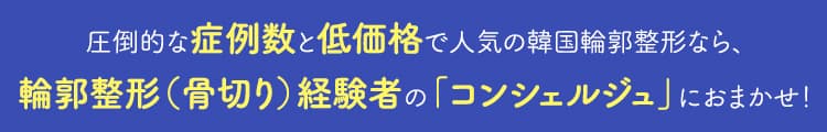 圧倒的な症例数と低価格で人気の韓国輪郭整形なら、輪郭整形（骨切り）経験者の「コンシェルジュ」におまかせ！