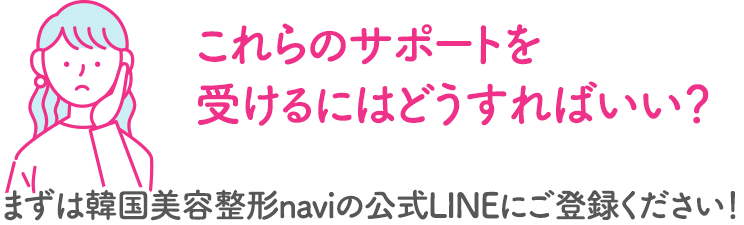 これらのサポートを受けるにはどうすればいい？ まずは韓国美容整形naviの公式LINEにご登録ください！