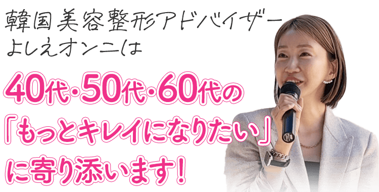 韓国美容整形アドバイザーよしえオンニは40代・50代・60代の「もっとキレイになりたい」に寄り添います！