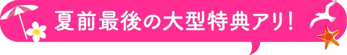 夏前最後の大型特典アリ!