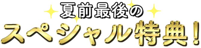 夏前最後のスペシャル特典！