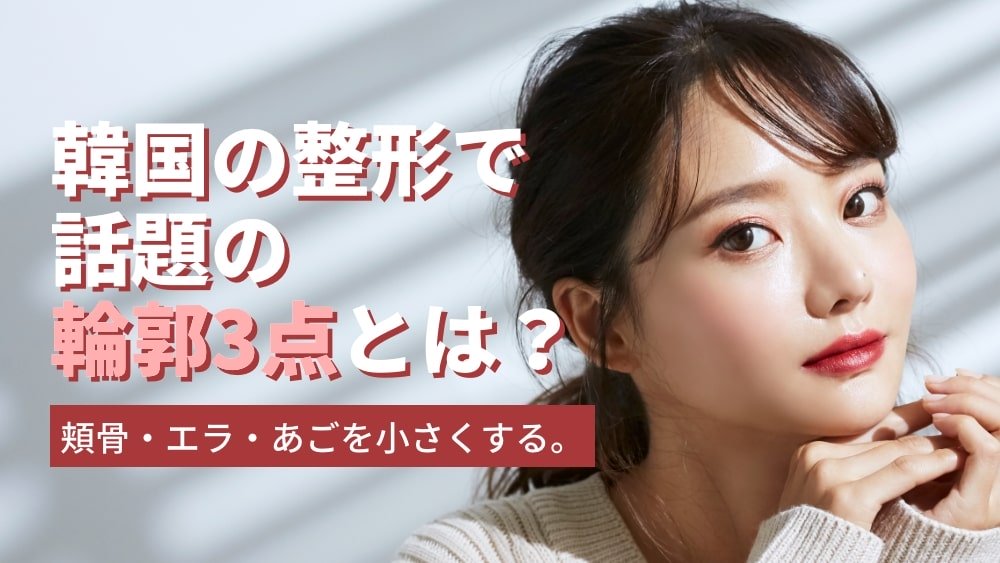 韓国の整形で話題の輪郭3点とは？頬骨・エラ・あごを小さくする。