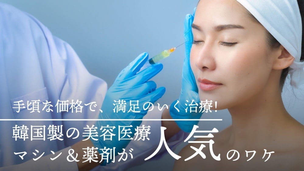 手頃な価格で、満足のいく治療！<br>韓国製の美容医療マシン＆薬剤が人気のワケ