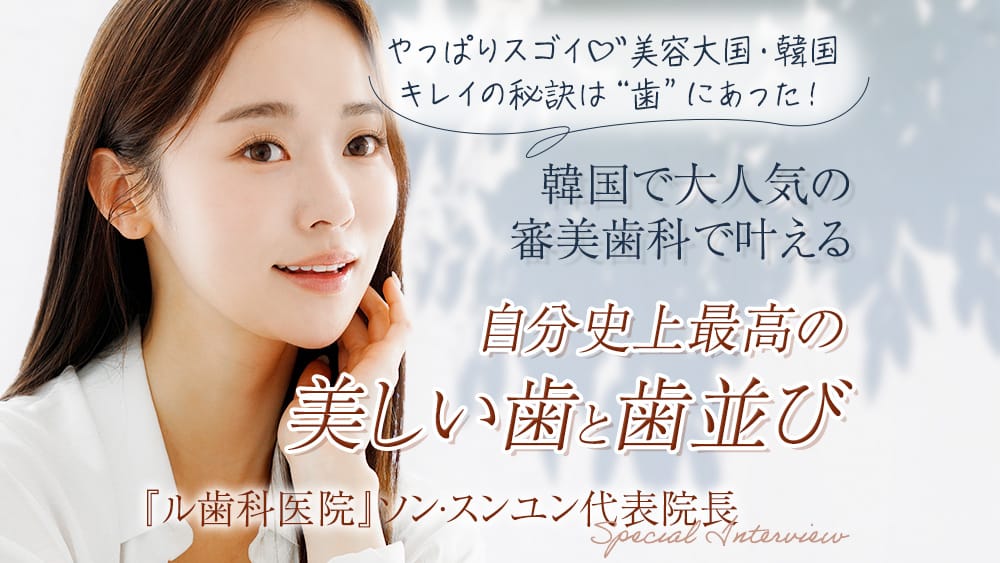 やっぱりスゴイ♡美容大国・韓国キレイの秘訣は“歯”にあった！ 韓国で大人気の審美歯科で叶える自分史上最高の美しい歯と歯並び<br> 『ル歯科医院』ソン·スンユン代表院長 Special Interview