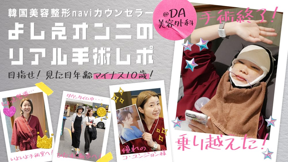 目指せ！ 見た目年齢マイナス10歳！ 韓国美容整形naviカウンセラーよしえオンニのリアル手術レポ@DA美容外科